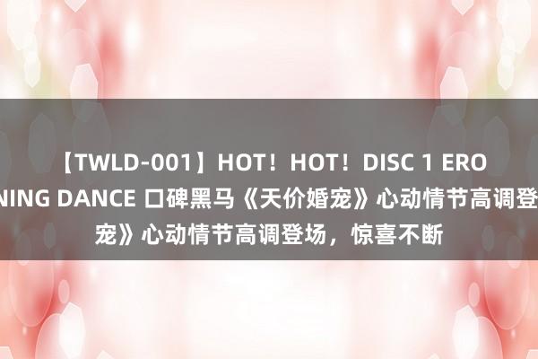 【TWLD-001】HOT！HOT！DISC 1 ERO-BODY BURNING DANCE 口碑黑马《天价婚宠》心动情节高调登场，惊喜不断