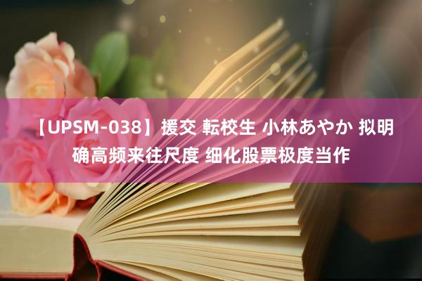 【UPSM-038】援交 転校生 小林あやか 拟明确高频来往尺度 细化股票极度当作