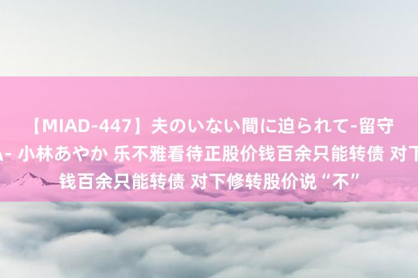 【MIAD-447】夫のいない間に迫られて-留守中に寝取られた私- 小林あやか 乐不雅看待正股价钱百余只能转债 对下修转股价说“不”