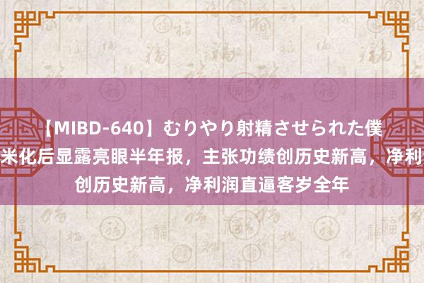 【MIBD-640】むりやり射精させられた僕 4時間 九号去小米化后显露亮眼半年报，主张功绩创历史新高，净利润直逼客岁全年