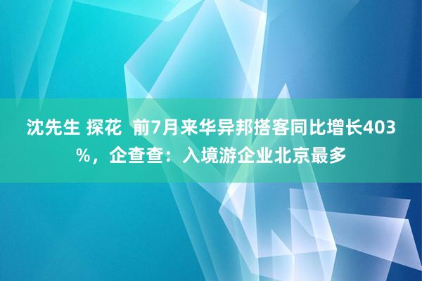 沈先生 探花  前7月来华异邦搭客同比增长403%，企查查：入境游企业北京最多