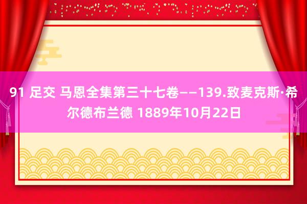 91 足交 马恩全集第三十七卷——139.致麦克斯·希尔德布兰德 1889年10月22日