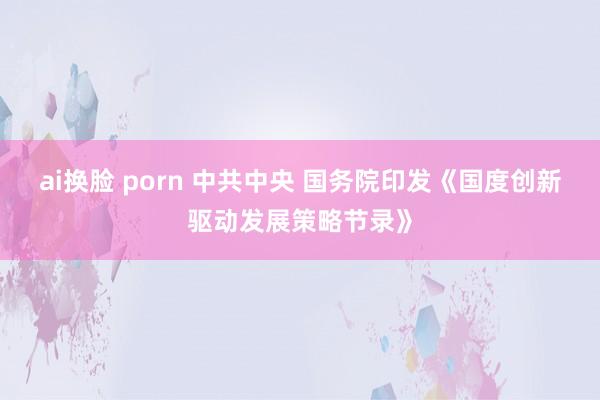 ai换脸 porn 中共中央 国务院印发《国度创新驱动发展策略节录》