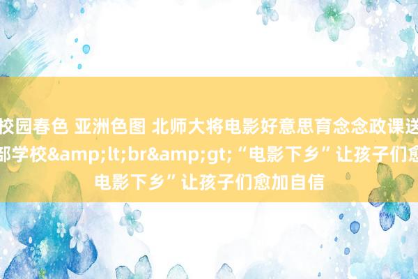 校园春色 亚洲色图 北师大将电影好意思育念念政课送到中西部学校&lt;br&gt;“电影下乡”让孩子们愈加自信