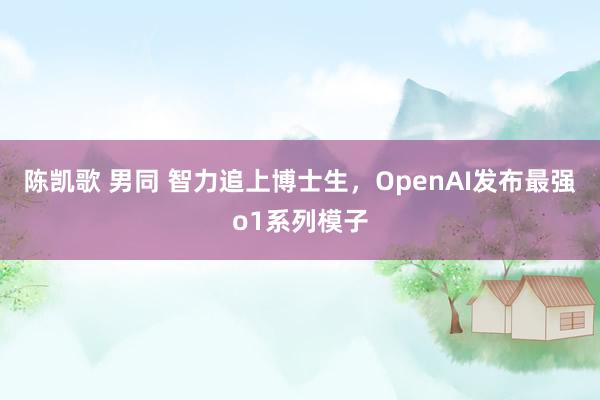 陈凯歌 男同 智力追上博士生，OpenAI发布最强o1系列模子