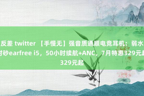 反差 twitter 【手慢无】强音质通顺电竞耳机：弱水时砂earfree i5，50小时续航+ANC，7月特惠329元起