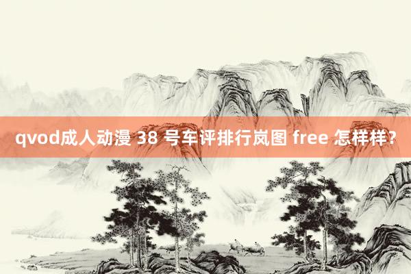 qvod成人动漫 38 号车评排行岚图 free 怎样样？