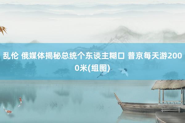 乱伦 俄媒体揭秘总统个东谈主糊口 普京每天游2000米(组图)