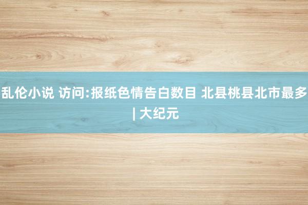 乱伦小说 访问:报纸色情告白数目 北县桃县北市最多 | 大纪元