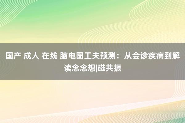 国产 成人 在线 脑电图工夫预测：从会诊疾病到解读念念想|磁共振