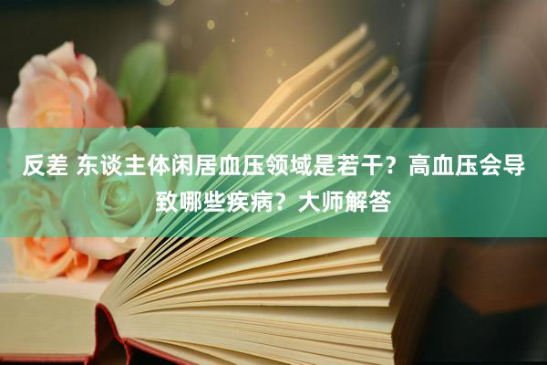 反差 东谈主体闲居血压领域是若干？高血压会导致哪些疾病？大师解答